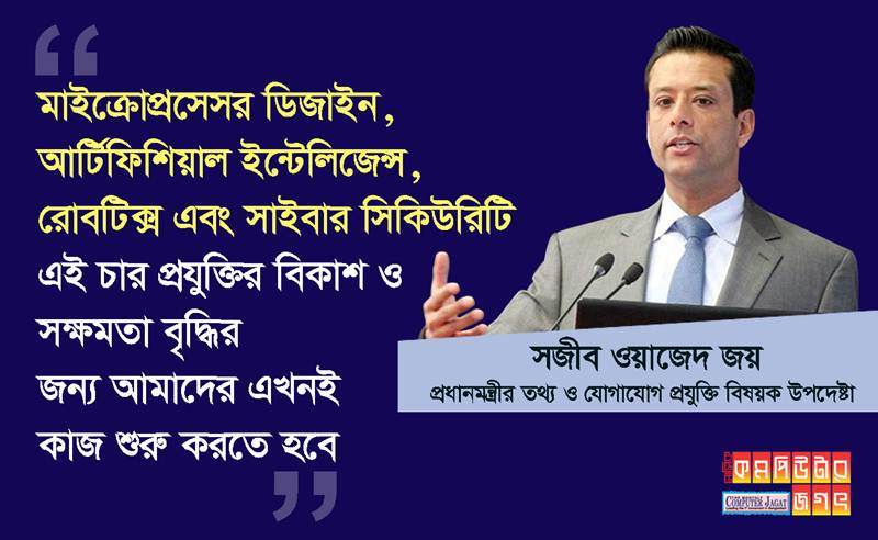 মাইক্রো প্রসেসর ডিজাইন, আর্টিফিশিয়াল ইন্টেলিজেন্স, রোবটিক্স এবং সাইবার সিকিউরিটি- এই চার প্রযুক্তির বিকাশ ও সক্ষমতা বৃদ্ধির জন্য আমাদের এখনই কাজ শুরু করতে হবে প্রধানমন্ত্রীর তথ্য ও যোগাযোগ প্রযুক্তি বিষয়ক উপদেষ্টা সজীব ওয়াজেদ জয়